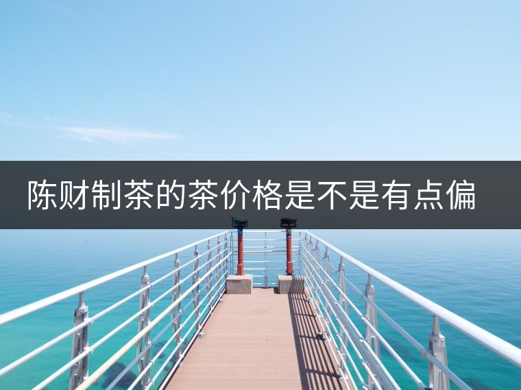 陳財(cái)制茶的茶價(jià)格是不是有點(diǎn)偏高??？好的普洱茶，魅力在于“化”
