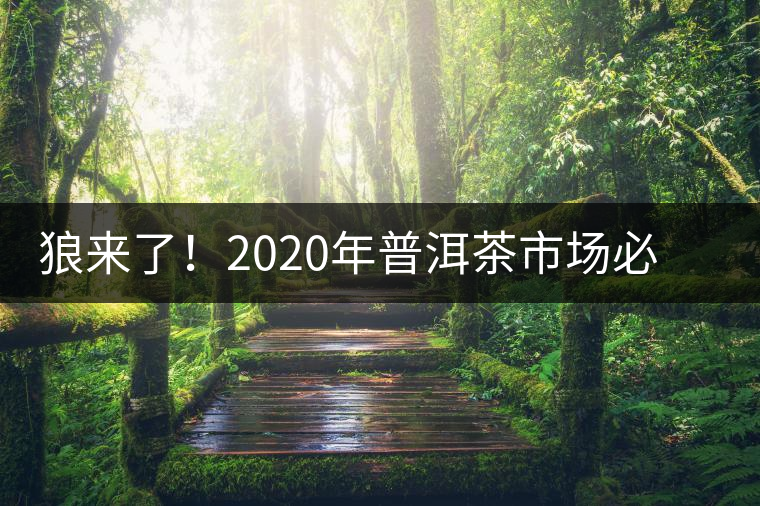 狼來了！2020年普洱茶市場(chǎng)必然變天，早做準(zhǔn)備才是王道