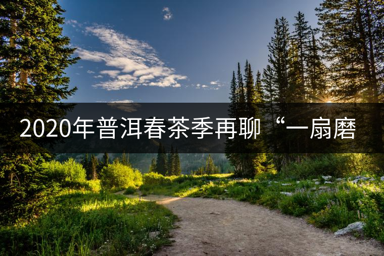 2020年普洱春茶季再聊“一扇磨”