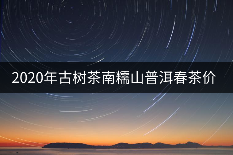 2020年古樹茶南糯山普洱春茶價(jià)格 2020年古樹茶南糯山普洱春茶價(jià)格