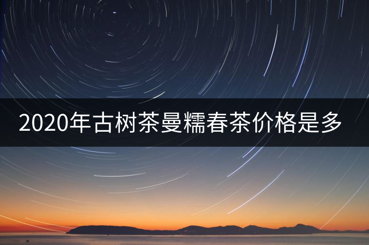 2020年古樹茶曼糯春茶價格是多少？