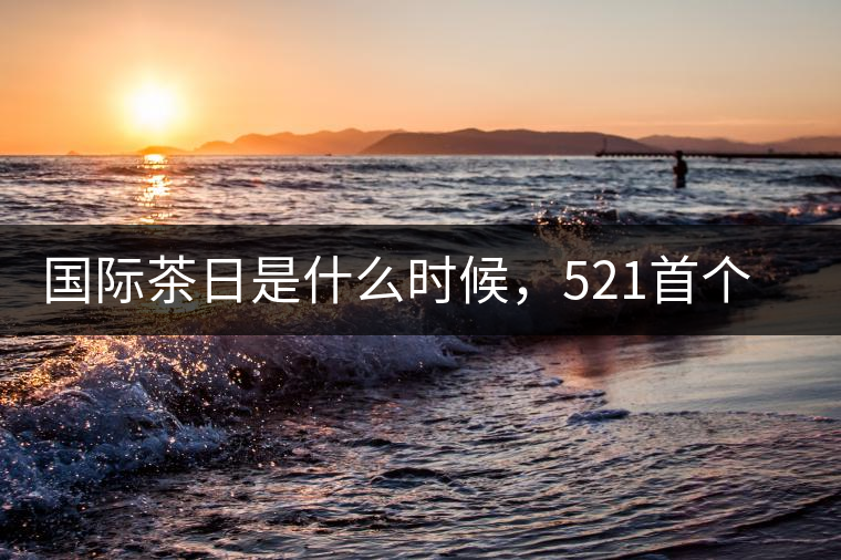 國際茶日是什么時(shí)候，521首個(gè)“國際茶日”即將到來