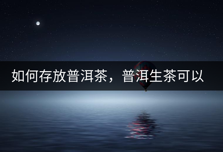 如何存放普洱茶，普洱生茶可以和普洱熟茶一起放嗎？不可以！