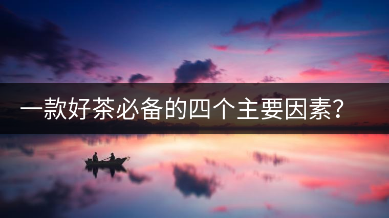 一款好茶必備的四個主要因素？你知道嗎？