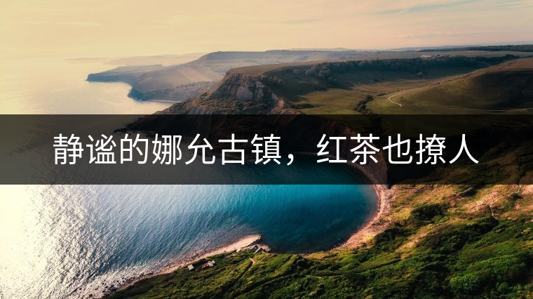 靜謐的娜允古鎮(zhèn)，紅茶也撩人