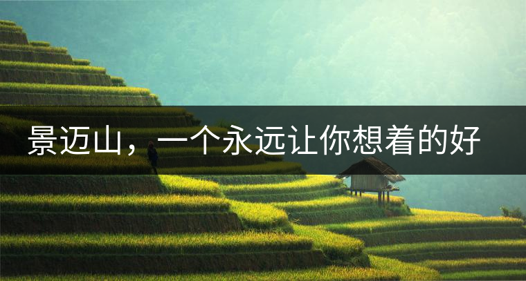 景邁山，一個(gè)永遠(yuǎn)讓你想著的好地方