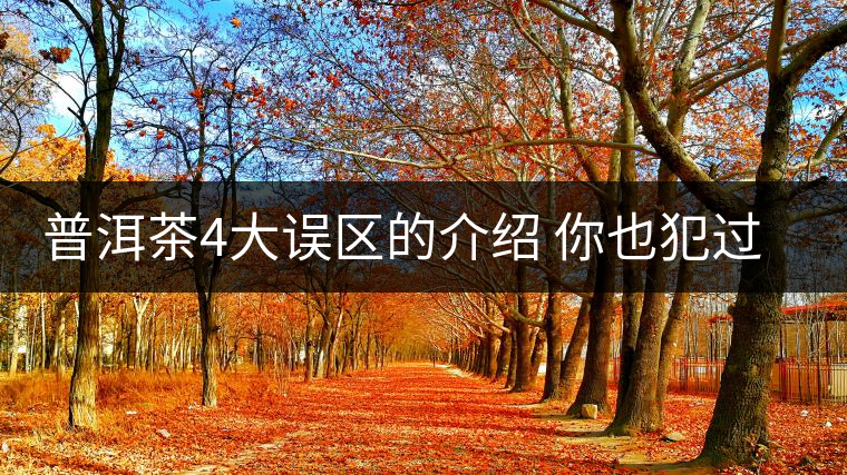 普洱茶4大誤區(qū)的介紹 你也犯過這樣的錯嗎?