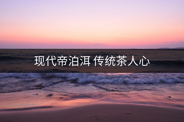 現(xiàn)代帝泊洱 傳統(tǒng)茶人心