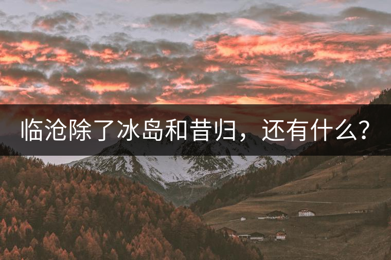 臨滄除了冰島和昔歸，還有什么？