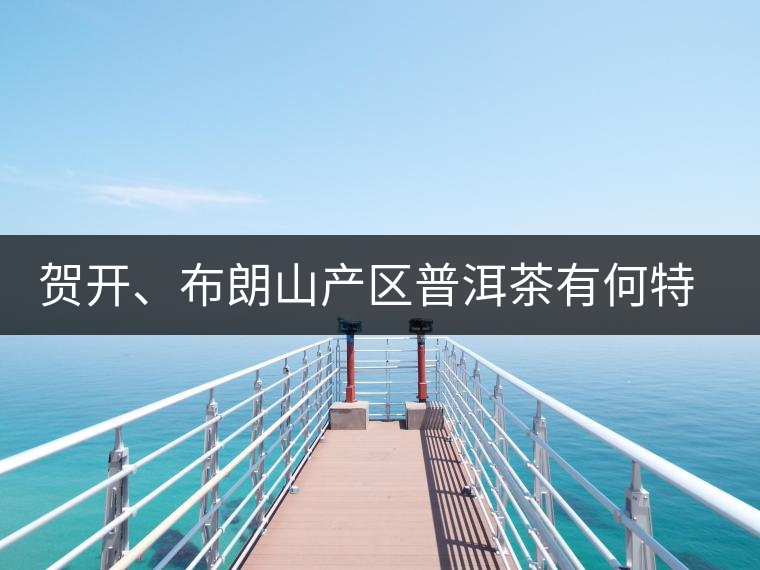 賀開、布朗山產(chǎn)區(qū)普洱茶有何特點？為你評價開來