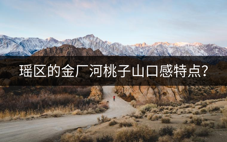 瑤區(qū)的金廠河桃子山口感特點(diǎn)？