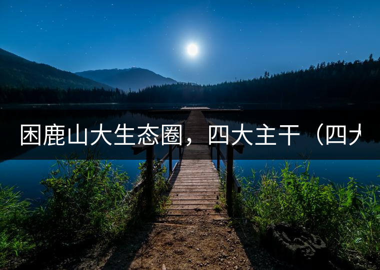 困鹿山大生態(tài)圈，四大主干（四大核心價(jià)值）