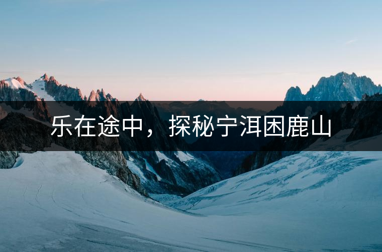 樂(lè)在途中，探秘寧洱困鹿山