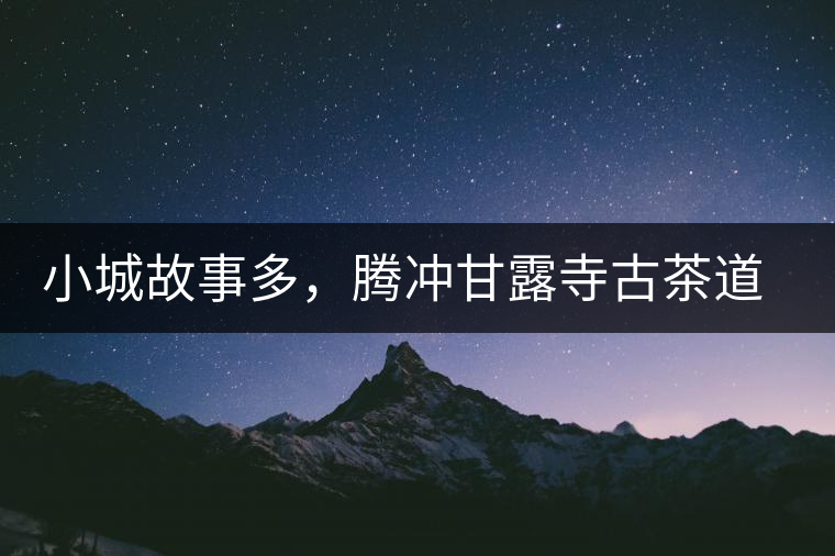 小城故事多，騰沖甘露寺古茶道之行