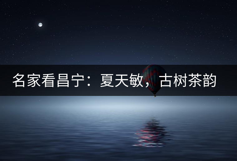 名家看昌寧：夏天敏，古樹茶韻漾胸際