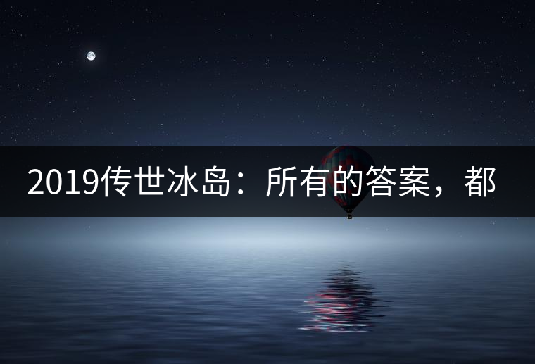 2019傳世冰島：所有的答案，都不在熟悉那條路上！