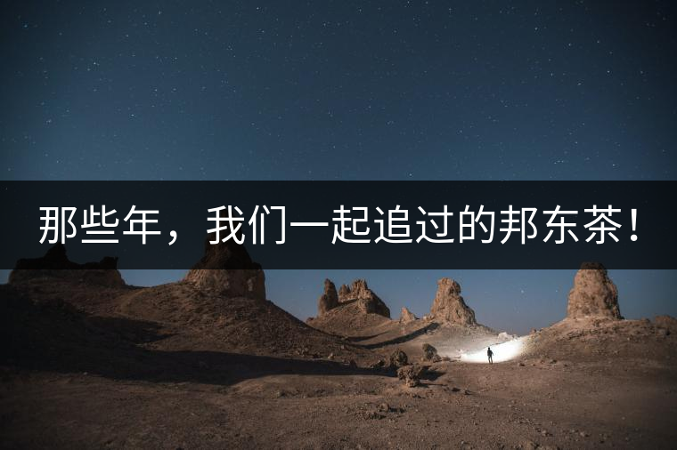 那些年，我們一起追過(guò)的邦東茶！