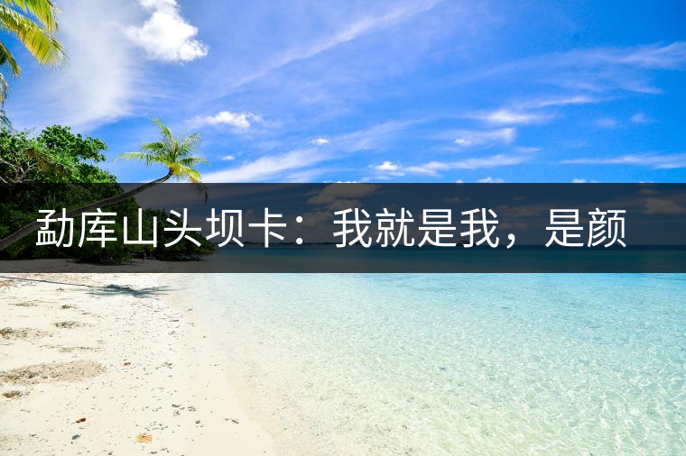勐庫(kù)山頭壩卡：我就是我，是顏色不一樣的煙火