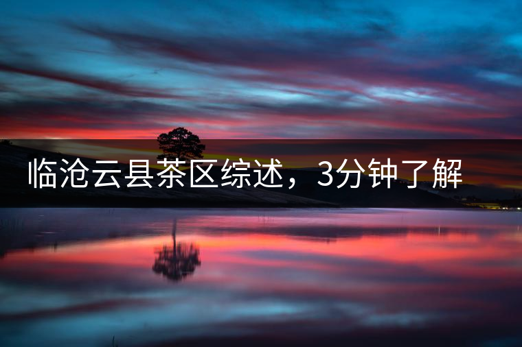 臨滄云縣茶區(qū)綜述，3分鐘了解云縣古樹茶