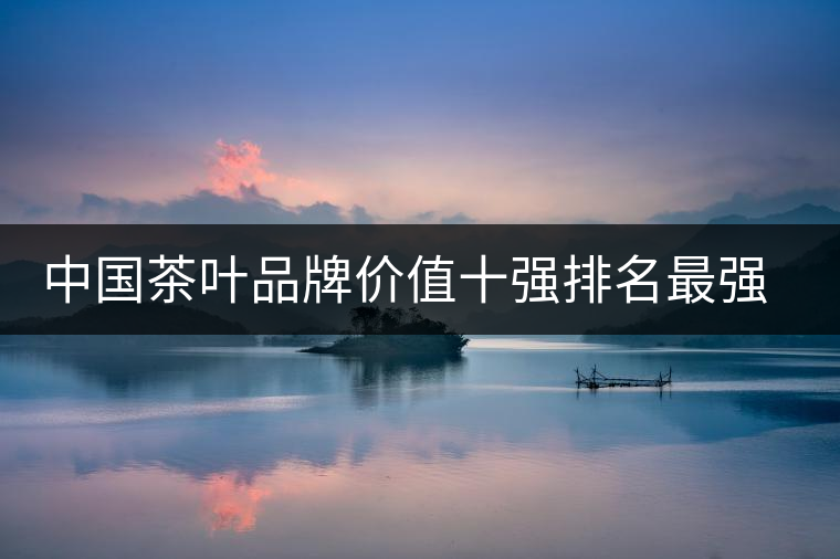 中國(guó)茶葉品牌價(jià)值十強(qiáng)排名最強(qiáng)版？