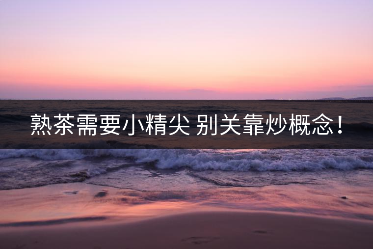 熟茶需要小精尖 別關(guān)靠炒概念！