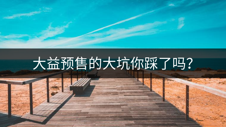 大益預(yù)售的大坑你踩了嗎？