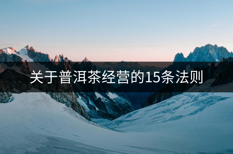 關(guān)于普洱茶經(jīng)營的15條法則