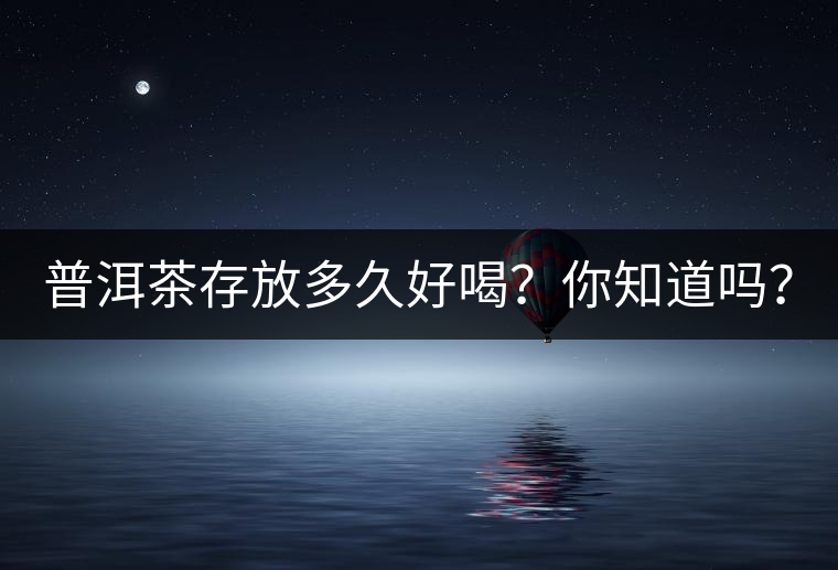 普洱茶存放多久好喝？你知道嗎？