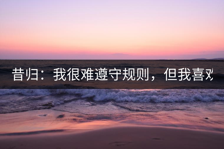 昔歸：我很難遵守規(guī)則，但我喜歡創(chuàng)造規(guī)則！