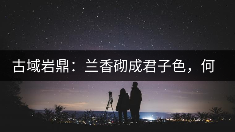 古域巖鼎：蘭香砌成君子色，何故帝王夸娜罕！