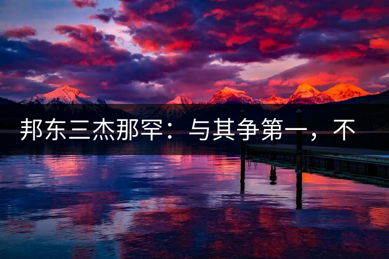 邦東三杰那罕：與其爭第一，不如做唯一