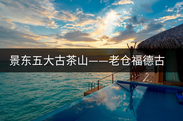 景東五大古茶山——老倉(cāng)福德古茶山特點(diǎn)介紹 景東五大古茶山——老倉(cāng)福德古茶山特點(diǎn)介紹