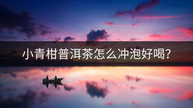 小青柑普洱茶怎么沖泡好喝？