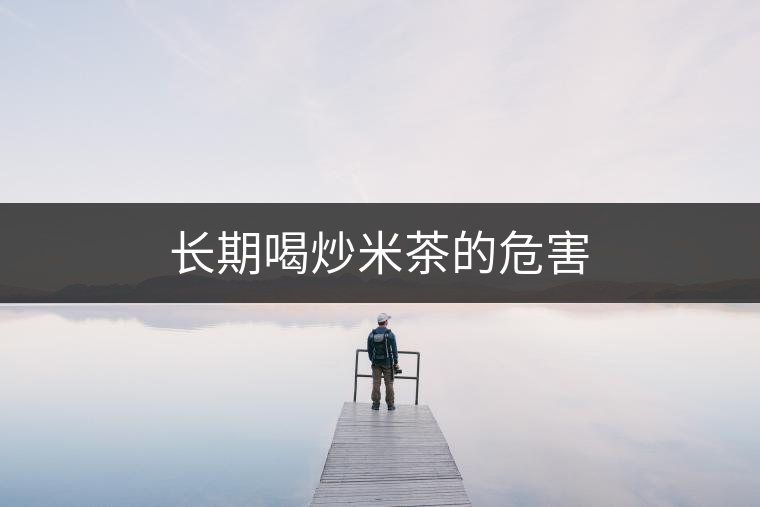 長(zhǎng)期喝炒米茶的危害