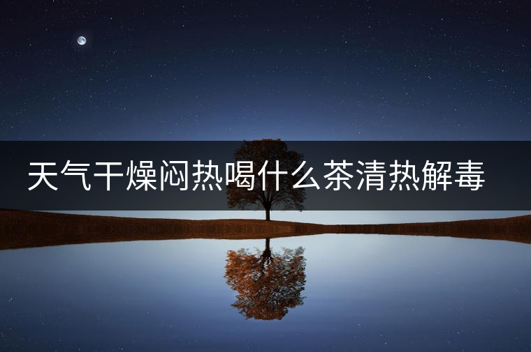 天氣干燥悶熱喝什么茶清熱解毒去火？