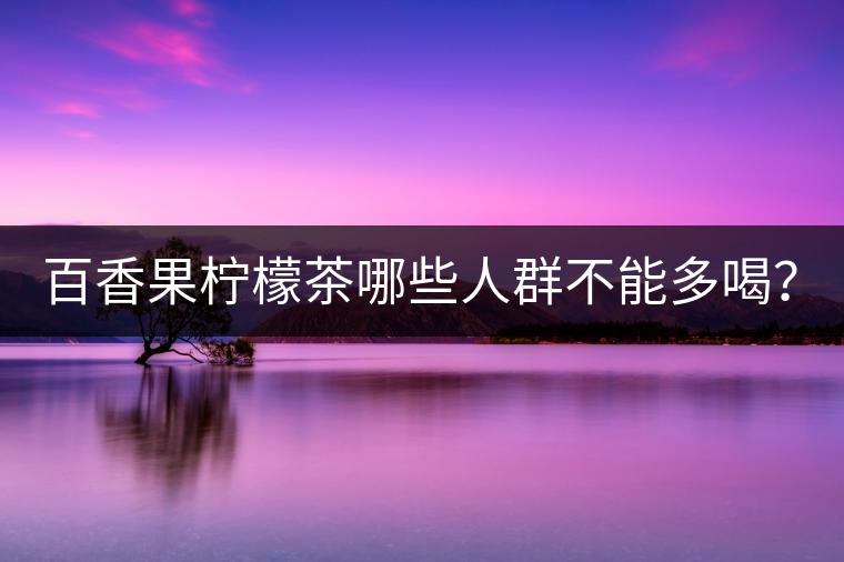 百香果檸檬茶哪些人群不能多喝？