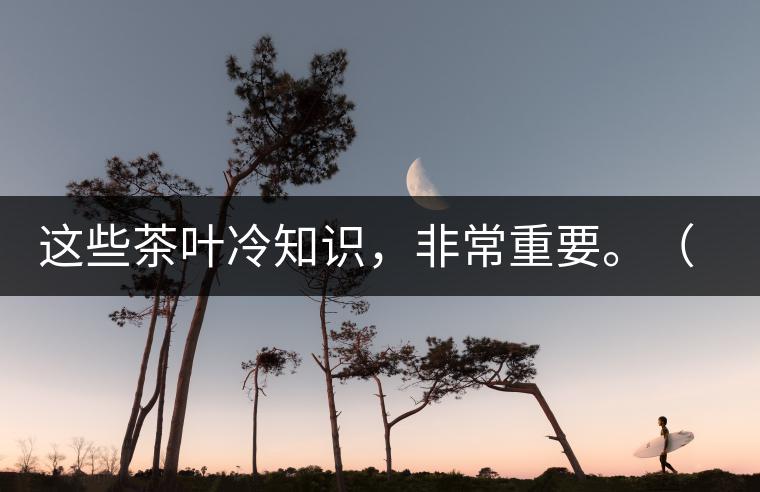 這些茶葉冷知識，非常重要。（老茶人的經驗之談）