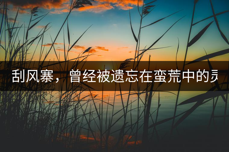 刮風(fēng)寨，曾經(jīng)被遺忘在蠻荒中的靈魂！