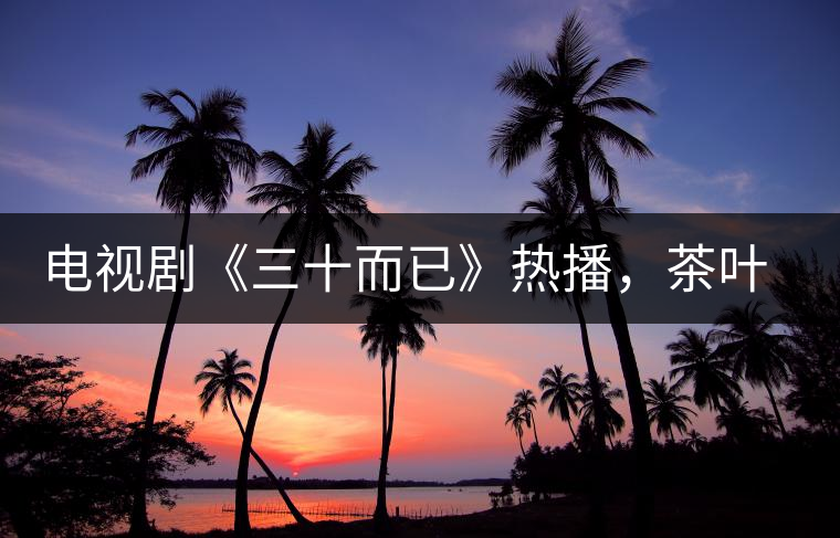 電視劇《三十而已》熱播，茶葉卻莫名其妙地火了