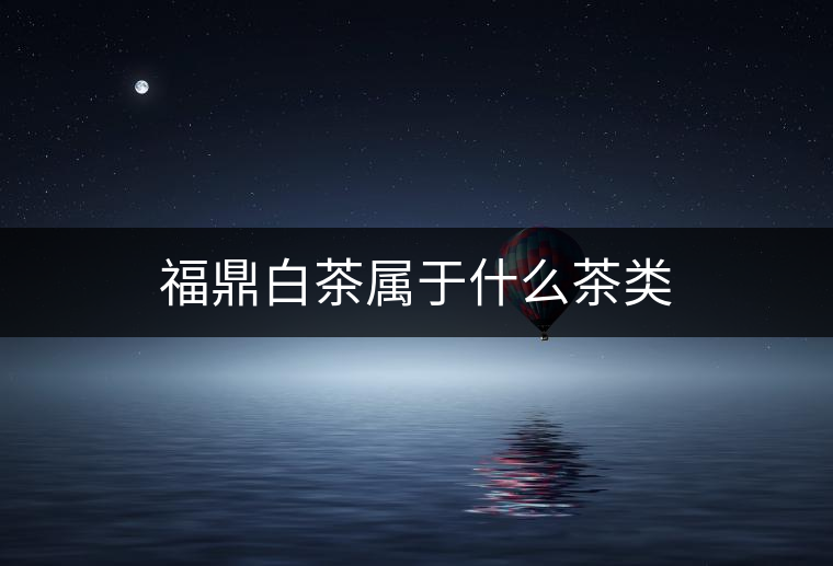 福鼎白茶屬于什么茶類 福鼎白茶屬于什么茶類