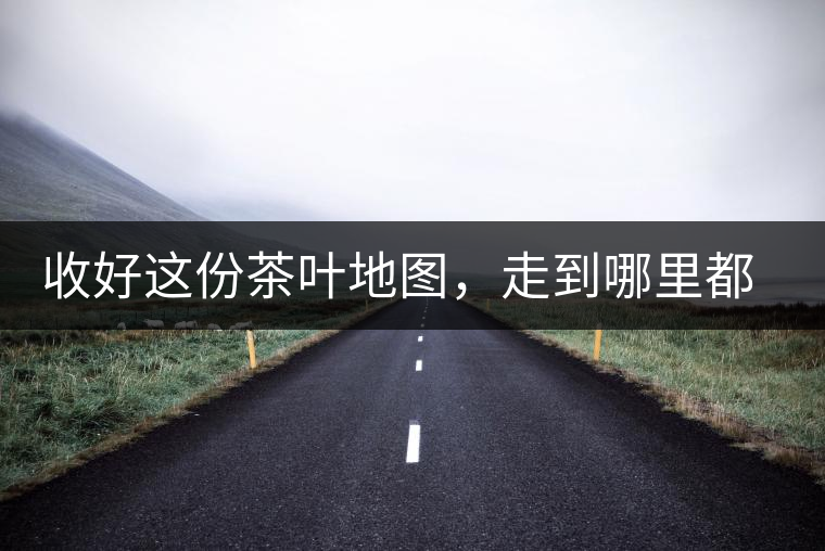 收好這份茶葉地圖，走到哪里都能喝到好茶