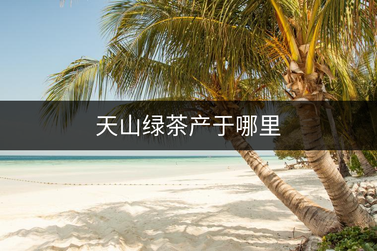 天山綠茶產(chǎn)于哪里 天山綠茶產(chǎn)于哪里