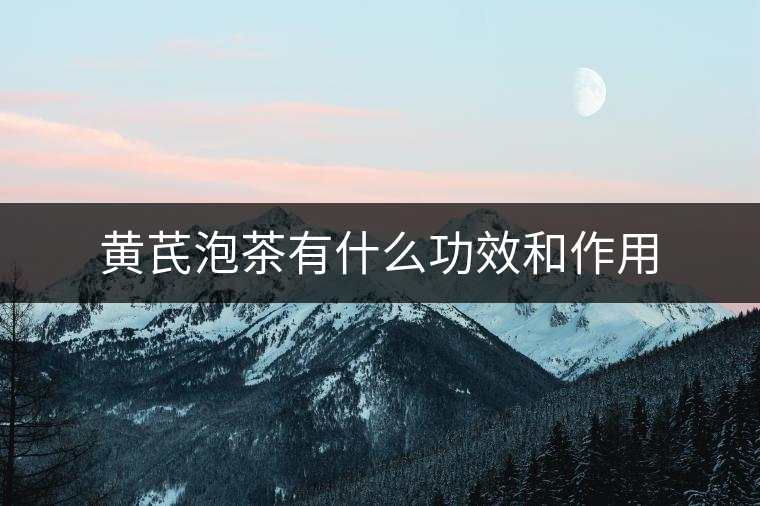 黃芪泡茶有什么功效和作用 黃芪泡茶有什么功效和作用