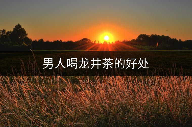 男人喝龍井茶的好處 男人喝龍井茶的好處
