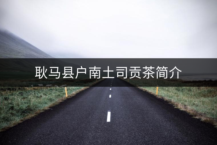 耿馬縣戶南土司貢茶簡(jiǎn)介 耿馬縣戶南土司貢茶簡(jiǎn)介
