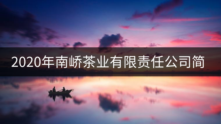 2020年南嶠茶業(yè)有限責(zé)任公司簡介