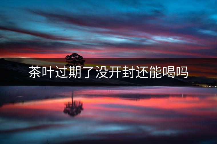 茶葉過期了沒開封還能喝嗎