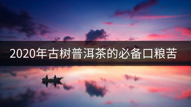 2020年古樹普洱茶的必備口糧苦竹山-易武中聘號 2020年古樹普洱茶的必備口糧苦竹山-易武中聘號
