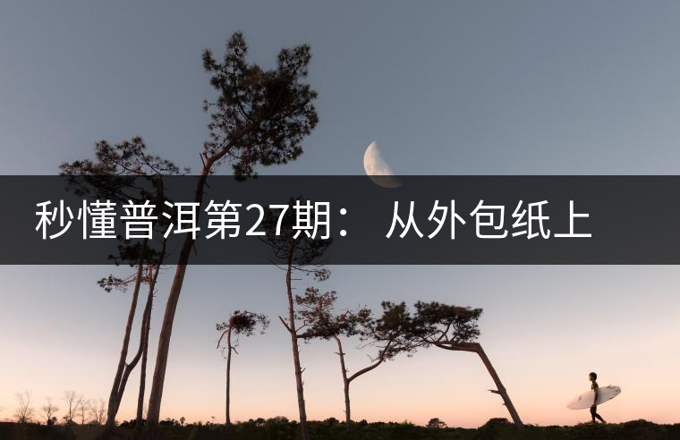 秒懂普洱第27期： 從外包紙上怎么辨識(shí)“干倉”與“濕倉” 普洱茶