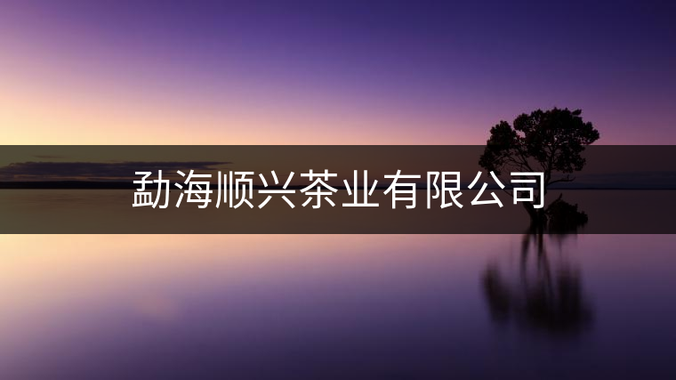 勐海順興茶業(yè)有限公司 勐海順興茶業(yè)有限公司